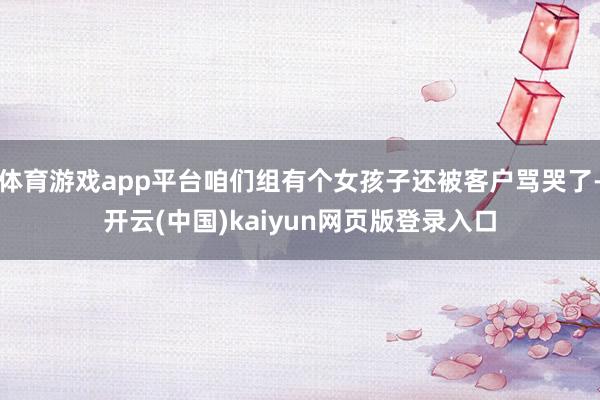 体育游戏app平台咱们组有个女孩子还被客户骂哭了-开云(中国)kaiyun网页版登录入口