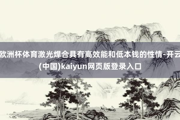 欧洲杯体育激光焊合具有高效能和低本钱的性情-开云(中国)kaiyun网页版登录入口