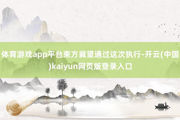 体育游戏app平台柬方冀望通过这次执行-开云(中国)kaiyun网页版登录入口