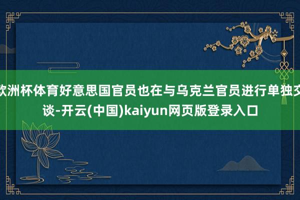 欧洲杯体育好意思国官员也在与乌克兰官员进行单独交谈-开云(中国)kaiyun网页版登录入口
