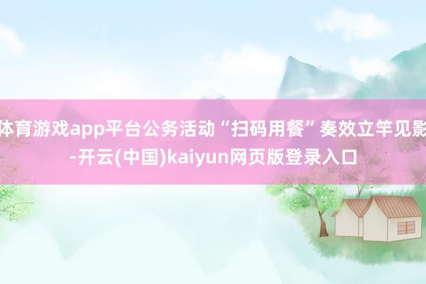 体育游戏app平台公务活动“扫码用餐”奏效立竿见影-开云(中国)kaiyun网页版登录入口