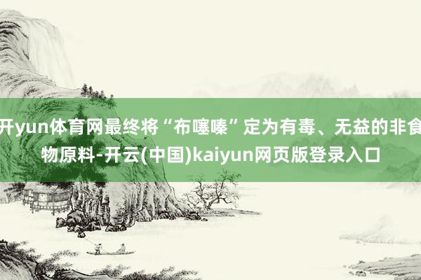开yun体育网最终将“布噻嗪”定为有毒、无益的非食物原料-开云(中国)kaiyun网页版登录入口