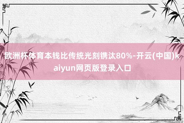 欧洲杯体育本钱比传统光刻镌汰80%-开云(中国)kaiyun网页版登录入口