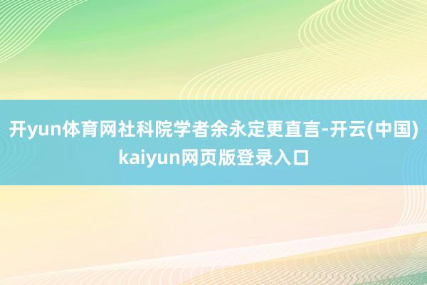 开yun体育网社科院学者余永定更直言-开云(中国)kaiyun网页版登录入口