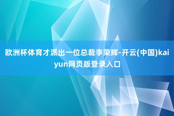 欧洲杯体育才派出一位总裁李荣辉-开云(中国)kaiyun网页版登录入口