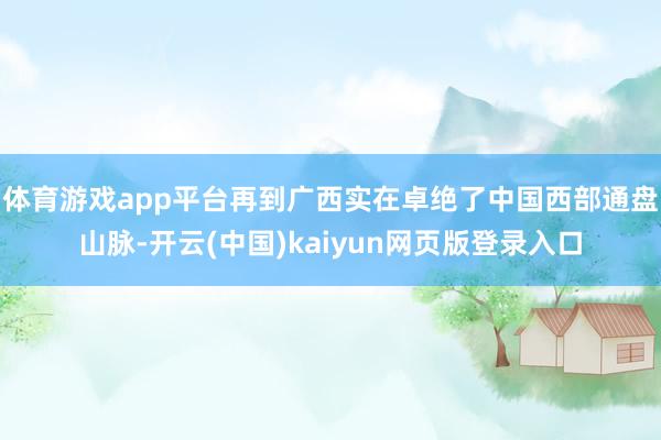 体育游戏app平台再到广西实在卓绝了中国西部通盘山脉-开云(中国)kaiyun网页版登录入口