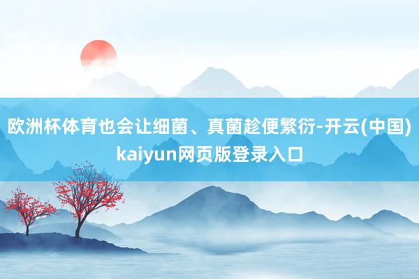 欧洲杯体育也会让细菌、真菌趁便繁衍-开云(中国)kaiyun网页版登录入口