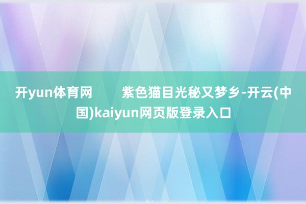 开yun体育网        紫色猫目光秘又梦乡-开云(中国)kaiyun网页版登录入口