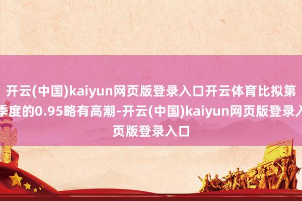 开云(中国)kaiyun网页版登录入口开云体育比拟第三季度的0.95略有高潮-开云(中国)kaiyu