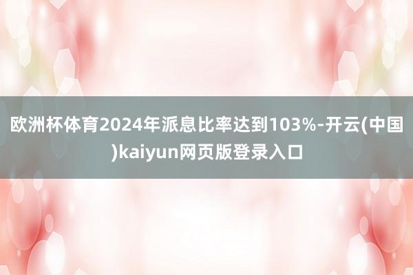 欧洲杯体育2024年派息比率达到103%-开云(中国)kaiyun网页版登录入口