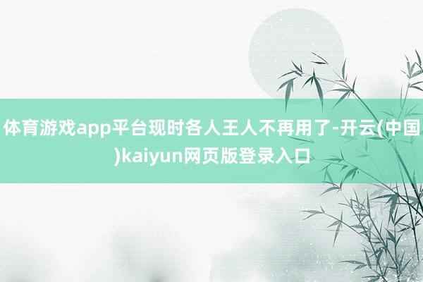 体育游戏app平台现时各人王人不再用了-开云(中国)kaiyun网页版登录入口