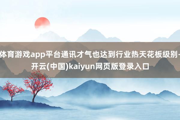 体育游戏app平台通讯才气也达到行业热天花板级别-开云(中国)kaiyun网页版登录入口