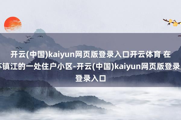 开云(中国)kaiyun网页版登录入口开云体育 　　在江苏镇江的一处住户小区-开云(中国)kaiyun网页版登录入口