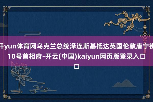 开yun体育网乌克兰总统泽连斯基抵达英国伦敦唐宁街10号首相府-开云(中国)kaiyun网页版登录入口