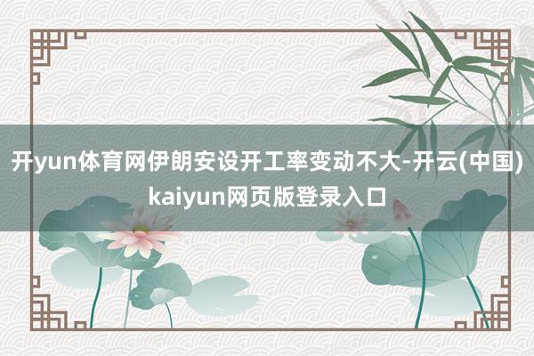 开yun体育网伊朗安设开工率变动不大-开云(中国)kaiyun网页版登录入口