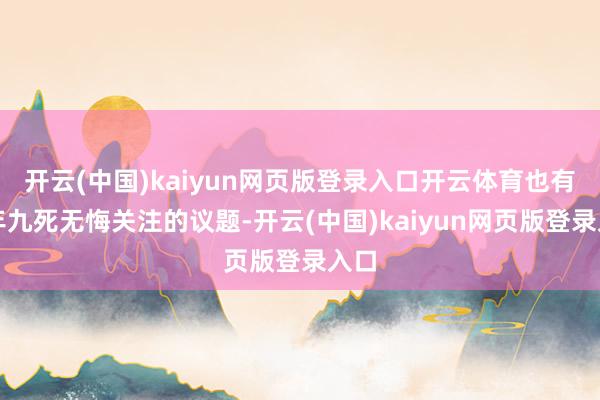 开云(中国)kaiyun网页版登录入口开云体育也有多年九死无悔关注的议题-开云(中国)kaiyun网页版登录入口