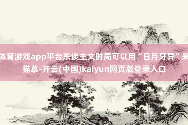 体育游戏app平台东谈主文时局可以用“日月牙异”来描摹-开云(中国)kaiyun网页版登录入口