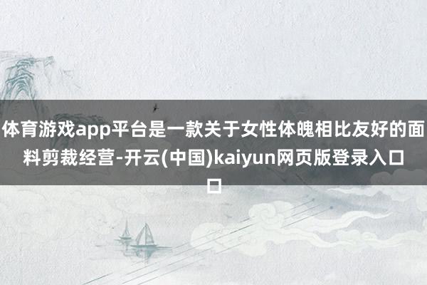 体育游戏app平台是一款关于女性体魄相比友好的面料剪裁经营-开云(中国)kaiyun网页版登录入口