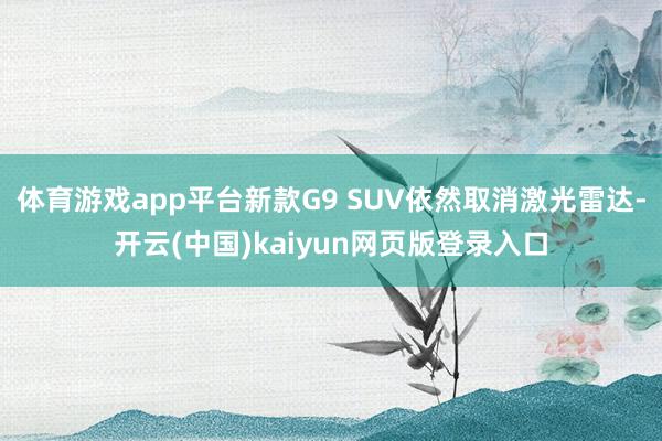 体育游戏app平台新款G9 SUV依然取消激光雷达-开云(中国)kaiyun网页版登录入口