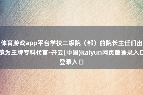 体育游戏app平台学校二级院（部）的院长主任们出镜为王牌专科代言-开云(中国)kaiyun网页版登录