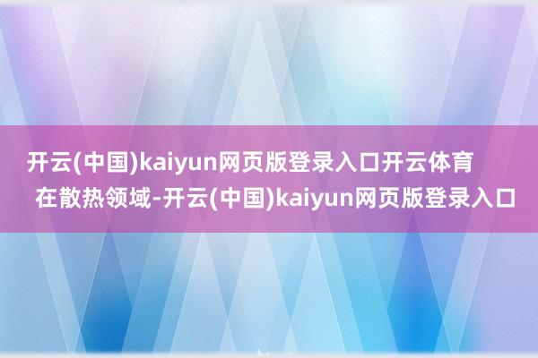 开云(中国)kaiyun网页版登录入口开云体育        在散热领域-开云(中国)kaiyun网