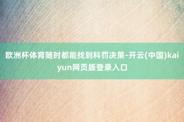 欧洲杯体育随时都能找到科罚决策-开云(中国)kaiyun网页版登录入口