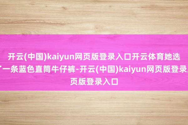 开云(中国)kaiyun网页版登录入口开云体育她选拔了一条蓝色直筒牛仔裤-开云(中国)kaiyun网