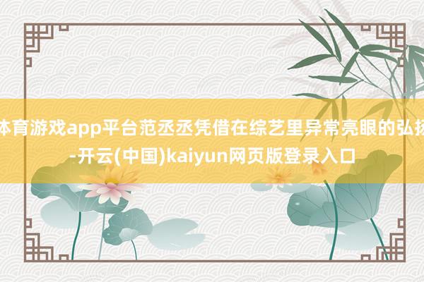 体育游戏app平台范丞丞凭借在综艺里异常亮眼的弘扬-开云(中国)kaiyun网页版登录入口