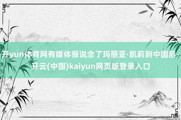 开yun体育网有媒体报说念了玛丽亚·凯莉到中国后-开云(中国)kaiyun网页版登录入口