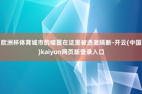 欧洲杯体育城市的喧嚣在这里被透澈隔断-开云(中国)kaiyun网页版登录入口