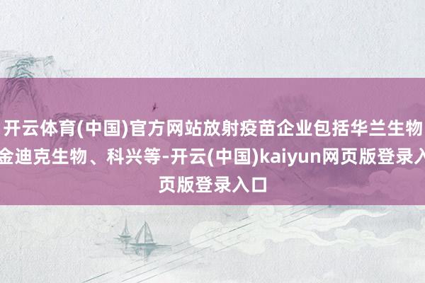 开云体育(中国)官方网站放射疫苗企业包括华兰生物、金迪克生物、科兴等-开云(中国)kaiyun网页版
