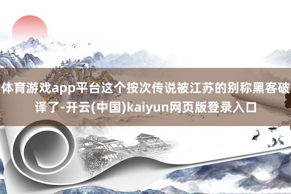 体育游戏app平台这个按次传说被江苏的别称黑客破译了-开云(中国)kaiyun网页版登录入口