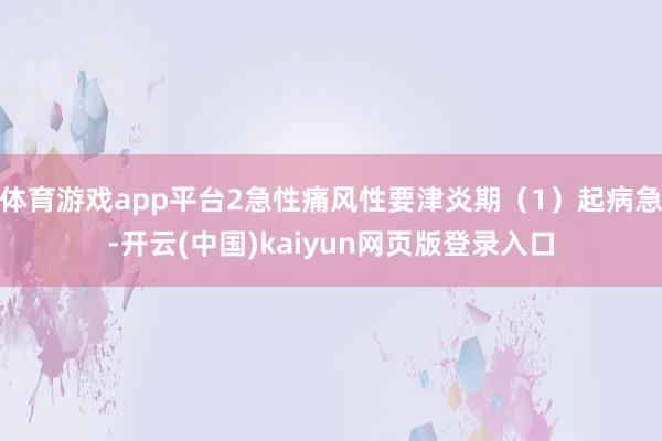 体育游戏app平台2急性痛风性要津炎期（1）起病急-开云(中国)kaiyun网页版登录入口