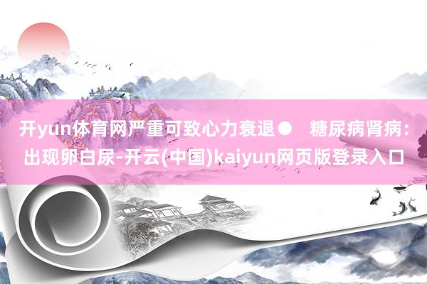 开yun体育网严重可致心力衰退●   糖尿病肾病：出现卵白尿-开云(中国)kaiyun网页版登录入口