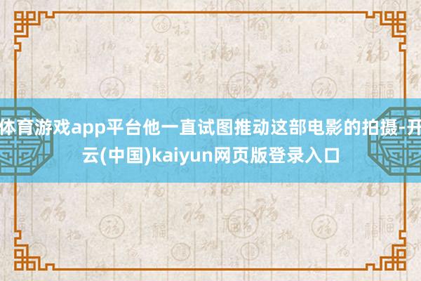体育游戏app平台他一直试图推动这部电影的拍摄-开云(中国)kaiyun网页版登录入口