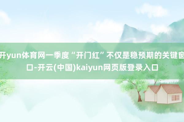 开yun体育网一季度“开门红”不仅是稳预期的关键窗口-开云(中国)kaiyun网页版登录入口