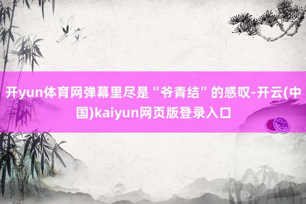 开yun体育网弹幕里尽是“爷青结”的感叹-开云(中国)kaiyun网页版登录入口
