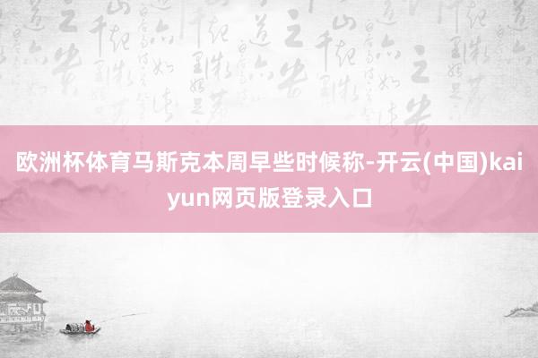 欧洲杯体育马斯克本周早些时候称-开云(中国)kaiyun网页版登录入口