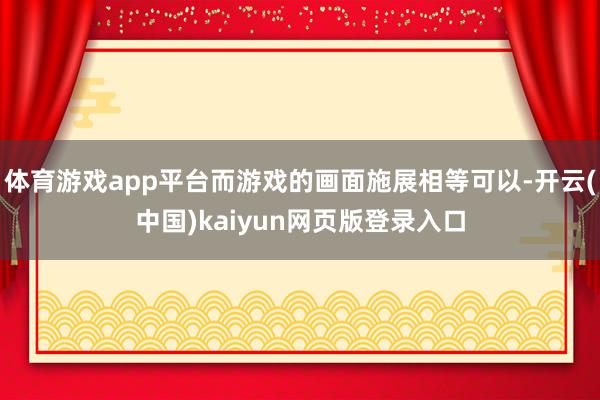 体育游戏app平台而游戏的画面施展相等可以-开云(中国)kaiyun网页版登录入口
