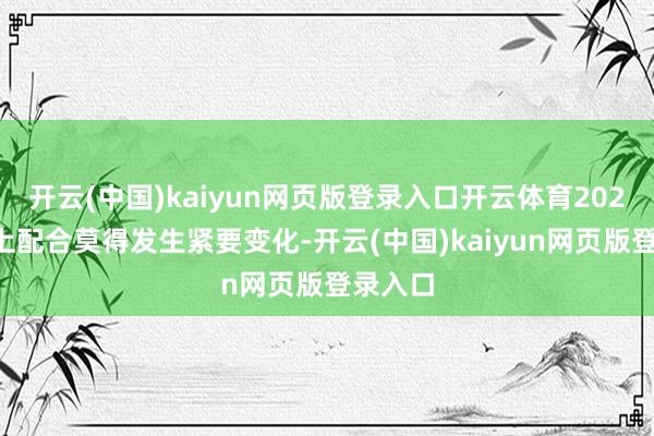 开云(中国)kaiyun网页版登录入口开云体育2024年以上配合莫得发生紧要变化-开云(中国)kai