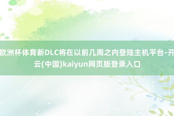 欧洲杯体育新DLC将在以前几周之内登陆主机平台-开云(中国)kaiyun网页版登录入口