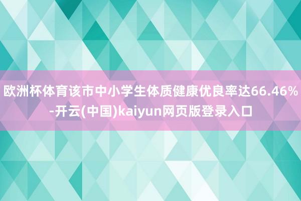 欧洲杯体育该市中小学生体质健康优良率达66.46%-开云(中国)kaiyun网页版登录入口
