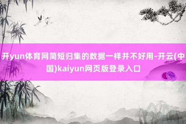 开yun体育网简短归集的数据一样并不好用-开云(中国)kaiyun网页版登录入口