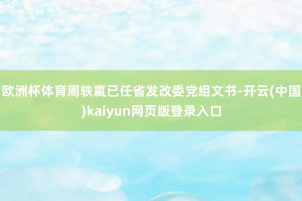 欧洲杯体育周轶赢已任省发改委党组文书-开云(中国)kaiyun网页版登录入口