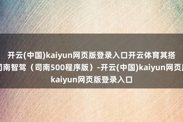 开云(中国)kaiyun网页版登录入口开云体育其搭载的红旗司南智驾（司南500程序版）-开云(中国)
