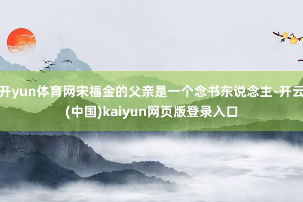 开yun体育网宋福金的父亲是一个念书东说念主-开云(中国)kaiyun网页版登录入口
