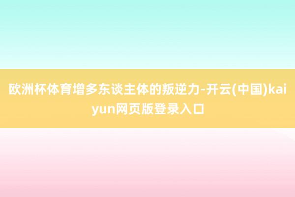 欧洲杯体育增多东谈主体的叛逆力-开云(中国)kaiyun网页版登录入口