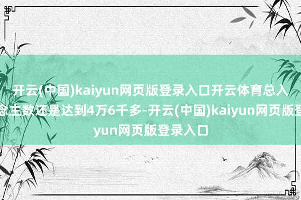 开云(中国)kaiyun网页版登录入口开云体育总入园东说念主数还是达到4万6千多-开云(中国)kai
