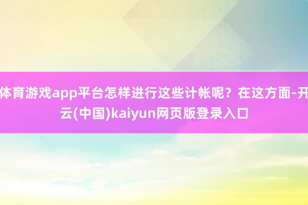 体育游戏app平台怎样进行这些计帐呢？在这方面-开云(中国)kaiyun网页版登录入口