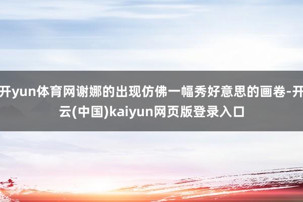 开yun体育网谢娜的出现仿佛一幅秀好意思的画卷-开云(中国)kaiyun网页版登录入口